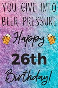 You Give Into Beer Pressure Happy 26th Birthday
