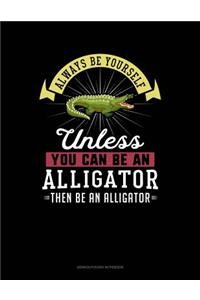 Always Be Yourself Unless You Can Be an Alligator Then Be an Alligator