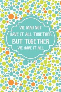 We May Not Have It All Together But Together We Have It All