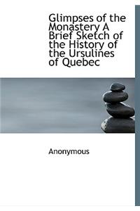 Glimpses of the Monastery a Brief Sketch of the History of the Ursulines of Quebec