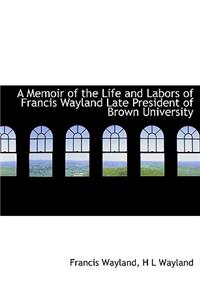 A Memoir of the Life and Labors of Francis Wayland Late President of Brown University