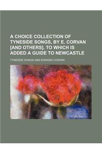 A Choice Collection of Tyneside Songs, by E. Corvan [And Others]. to Which Is Added a Guide to Newcastle