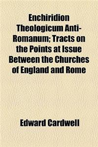 Enchiridion Theologicum Anti-Romanum (Volume 1); Tracts on the Points at Issue Between the Churches of England and Rome