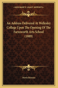 An Address Delivered At Wellesley College Upon The Opening Of The Farnsworth Arts School (1889)