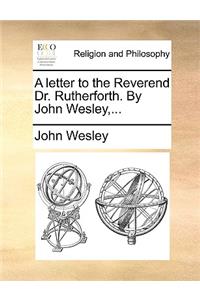 A Letter to the Reverend Dr. Rutherforth. by John Wesley, ...