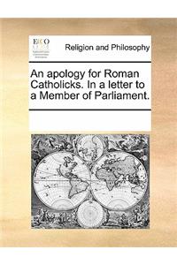An Apology for Roman Catholicks. in a Letter to a Member of Parliament.