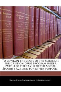 To Contain the Costs of the Medicare Prescription Drug Program Under Part D of Title XVIII of the Social Security ACT, and for Other Purposes.