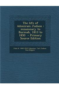 Life of Adoniram Judson: Missionary to Burmah, 1813 to 1850