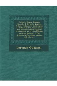 Tutte Le Opere, Insieme Raccolte E Divise in Quattro Volumi Nel'quali Si Contengono Le Celebri Di Lui Dissertazioni Per Illustrare Molti Soggetti Interessanti, Le Pi Considerabili Antichit Romane, E Vari Argomenti Che Appartengono All' Istoria...