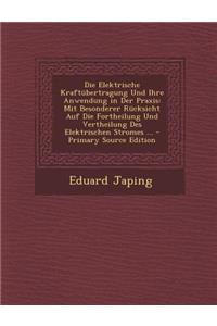 Die Elektrische Kraftubertragung Und Ihre Anwendung in Der Praxis: Mit Besonderer Rucksicht Auf Die Fortheilung Und Vertheilung Des Elektrischen Stromes ...