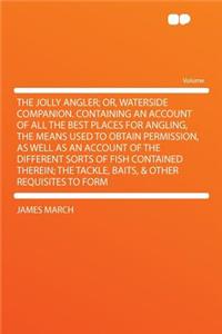 The Jolly Angler; Or, Waterside Companion. Containing an Account of All the Best Places for Angling, the Means Used to Obtain Permission, as Well as an Account of the Different Sorts of Fish Contained Therein; The Tackle, Baits, & Other Requisites
