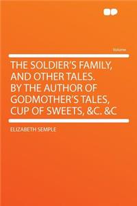 The Soldier's Family, and Other Tales. by the Author of Godmother's Tales, Cup of Sweets, &C. &C