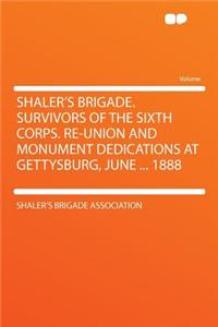 Shaler's Brigade. Survivors of the Sixth Corps. Re-Union and Monument Dedications at Gettysburg, June ... 1888