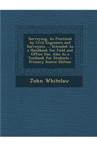 Surveying, as Practiced by Civil Engineers and Surveyors ...: Intended as a Handbook for Field and Office Use, Also as a Textbook for Students