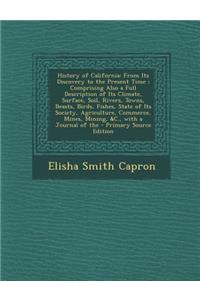 History of California: From Its Discovery to the Present Time; Comprising Also a Full Description of Its Climate, Surface, Soil, Rivers, Towns, Beasts, Birds, Fishes, State of Its Society, Agriculture, Commerce, Mines, Mining, &C., with a Journal o