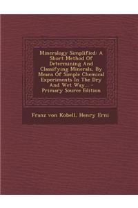 Mineralogy Simplified: A Short Method of Determining and Classifying Minerals, by Means of Simple Chemical Experiments in the Dry and Wet Way...