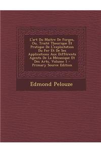 L'Art Du Maitre de Forges, Ou, Traite Theorique Et Pratique de L'Exploitation Du Fer Et de Ses Applications Aux Differents Agents de La Mecanique Et D
