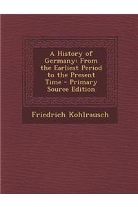 A History of Germany: From the Earliest Period to the Present Time - Primary Source Edition