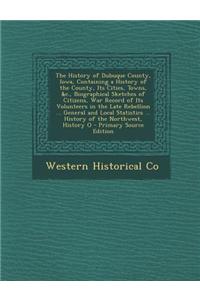 The History of Dubuque County, Iowa, Containing a History of the County, Its Cities, Towns, &C., Biographical Sketches of Citizens, War Record of Its Volunteers in the Late Rebellion ... General and Local Statistics ... History of the Northwest, Hi
