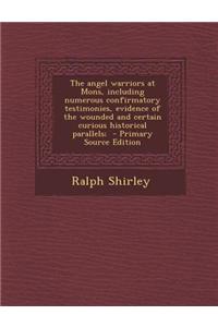 The Angel Warriors at Mons, Including Numerous Confirmatory Testimonies, Evidence of the Wounded and Certain Curious Historical Parallels;