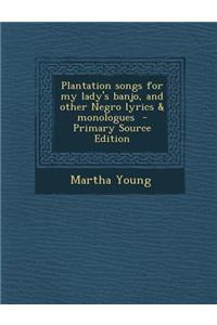 Plantation Songs for My Lady's Banjo, and Other Negro Lyrics & Monologues - Primary Source Edition