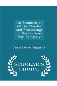 An Examination of the Charter and Proceedings of the Hudson's Bay Company - Scholar's Choice Edition