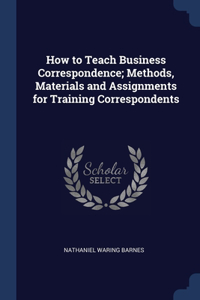How to Teach Business Correspondence; Methods, Materials and Assignments for Training Correspondents