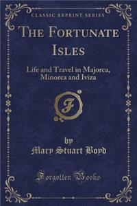 The Fortunate Isles: Life and Travel in Majorca, Minorca and Iviza (Classic Reprint)