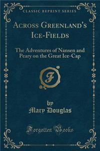 Across Greenland's Ice-Fields: The Adventures of Nansen and Peary on the Great Ice-Cap (Classic Reprint)