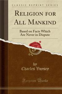 Religion for All Mankind: Based on Facts Which Are Never in Dispute (Classic Reprint)
