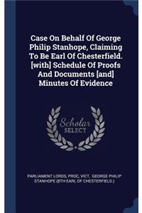 Case On Behalf Of George Philip Stanhope, Claiming To Be Earl Of Chesterfield. [with] Schedule Of Proofs And Documents [and] Minutes Of Evidence