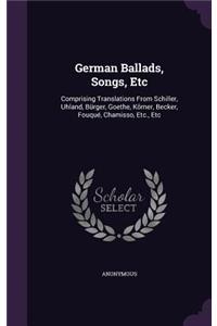 German Ballads, Songs, Etc: Comprising Translations From Schiller, Uhland, Bürger, Goethe, Körner, Becker, Fouqué, Chamisso, Etc., Etc