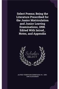 Select Poems; Being the Literature Prescribed for the Junior Matriculation and Junior Leaving Examinations, 1898. Edited with Introd., Notes, and Appendix