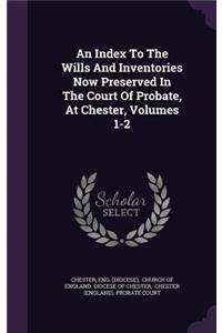 An Index to the Wills and Inventories Now Preserved in the Court of Probate, at Chester, Volumes 1-2