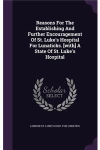 Reasons For The Establishing And Further Encouragement Of St. Luke's Hospital For Lunaticks. [with] A State Of St. Luke's Hospital