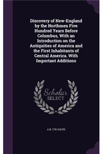 Discovery of New-England by the Northmen Five Hundred Years Before Columbus, with an Introduction on the Antiquities of America and the First Inhabitants of Central America. with Important Additions