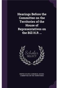 Hearings Before the Committee on the Territories of the House of Representatives on the Bill H.R ...