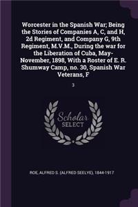 Worcester in the Spanish War; Being the Stories of Companies A, C, and H, 2d Regiment, and Company G, 9th Regiment, M.V.M., During the war for the Liberation of Cuba, May-November, 1898, With a Roster of E. R. Shumway Camp, no. 30, Spanish War Vete