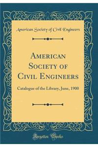 American Society of Civil Engineers: Catalogue of the Library, June, 1900 (Classic Reprint)