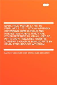 Diary, from March 8, 1749, to February 6, 1761: With an Appendix Containing Some Curious and Interesting Papers, Which Are Either Referred To, or Alluded To, in the Diary. Published from His Lordship's Original Manuscripts by Henry Penruddocke Wynd