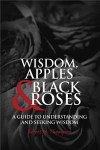 Wisdom, Apples & Black Roses: A Guide to Understanding and Seeking Wisdom