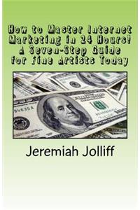 How to Master Internet Marketing in 24 Hours!: A Seven-Step Guide for Fine Artists Today