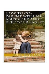 How to Co-Parent with an Abusive Ex and Keep Your Sanity