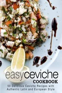 Easy Ceviche Cookbook: 50 Delicious Ceviche Recipes with Authentic Latin and European Style