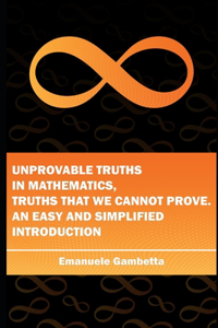 Unprovable Truths in mathematics, truths that we cannot prove. An easy and simplified introduction