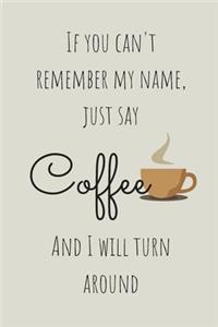 If You Can't Remember My Name Just Say Coffee And I Will Turn Around