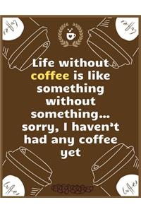 Life without coffee is like something without something...sorry, I haven't had any coffee yet