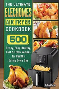 The Ultimate Elechomes Air Fryer Cookbook: 500 Crispy, Easy, Healthy, Fast & Fresh Recipes for Healthy Eating Every Day