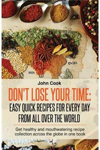 Don't Lose Your Time: Easy Quick Recipes For Every Day From All Over The World: Get healthy and mouthwatering recipe collection across the globe in one book