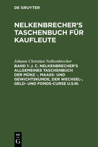 J. C. Nelkenbrecher's Allgemeines Taschenbuch Der Münz -, Maaß- Und Gewichtskunde, Der Wechsel-, Geld- Und Fonds-Curse U.S.W.